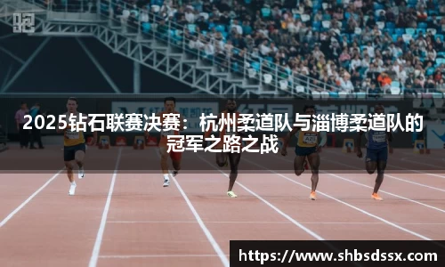 2025钻石联赛决赛:杭州柔道队与淄博柔道队的冠军之路之战